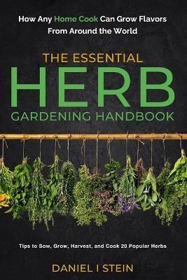 The Essential Herb Gardening Handbook: How Any Home Cook Can Grow Flavors from Around the World - Tips to Sow, Grow, Harvest, and Cook 20 Popular Herbs - Daniel I Stein - cover