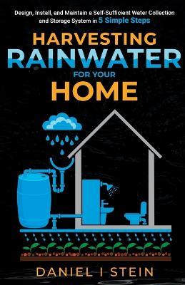 Harvesting Rainwater for Your Home: Design, Install, and Maintain a Self-Sufficient Water Collection and Storage System in 5 Simple Steps for DIY beginner preppers, homesteaders, and environmentalists - Daniel I Stein - cover