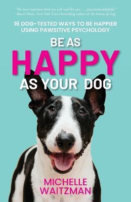 Be as Happy as Your Dog: 16 Dog-Tested Ways to Be Happier Using Pawsitive Psychology - Michelle Waitzman - cover