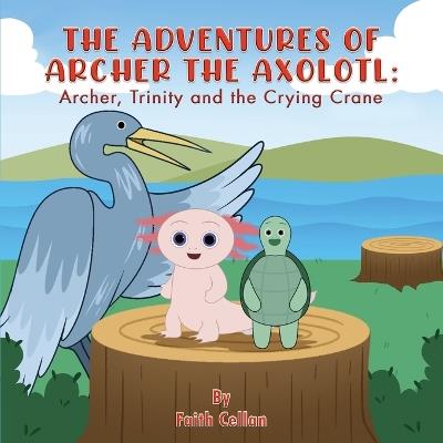 The Adventures of Archer the Axolotl: Archer, Trinity and the Crying Crane - Faith Cellan - cover