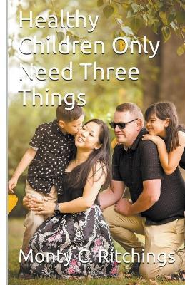 Healthy Children Only Need Three Things - Monty Clayton Ritchings - cover
