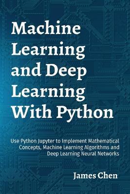 Machine Learning and Deep Learning With Python: Use Python Jupyter to Implement Mathematical Concepts, Machine Learning Algorithms and Deep Learning Neural Networks - James Chen - cover