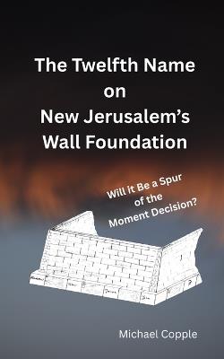 The Twelfth Name on New Jerusalem's Wall Foundation: Will it Be a Spur of the Moment Decision? - Michael Copple - cover