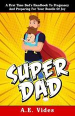 Super Dad: A First Time Dad's Handbook To Pregnancy And Preparing For Your Bundle Of Joy