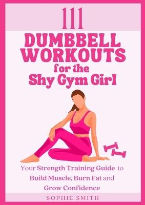 111 Dumbbell Workouts for the Shy Gym Girl: Your Strength Training Guide to Build Muscle, Burn Fat and Grow Confidence - Sophie Smith - cover