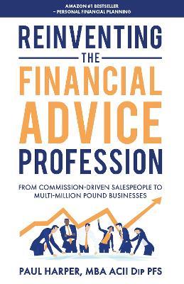 Reinventing the Financial Advice Profession: From Commission Driven Salespeople to Multi-Million Pound Businesses - Paul Harper - cover