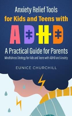 Anxiety Relief Tools For Kids and Teens with ADHD: A PRACTICAL GUIDE FOR PARENTS: Mindfulness Strategy for Kids and Teens with ADHD and Anxiety - Eunice Churchill - cover