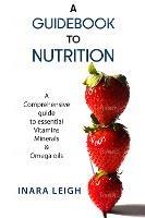 A Guidebook to Nutrition: A Comprehensive guide to essential Vitamins, Minerals & Omega oils.