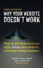 Why Your Website Doesn't Work: How to Get Your Message Right, Focus Your Website, and Stop Losing Business