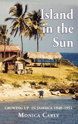 Island in the Sun: Growing Up in Jamaica 1948–1954 - Monica Carly - cover