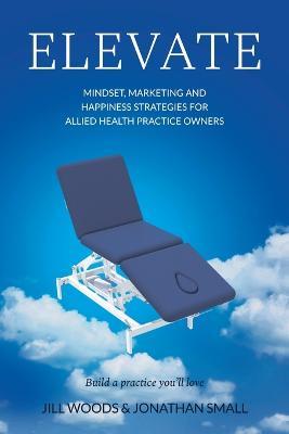 Elevate: Mindset, Marketing, and Happiness Strategies for Allied Health Practice Owners - Jill Woods,Jonathan Small - cover