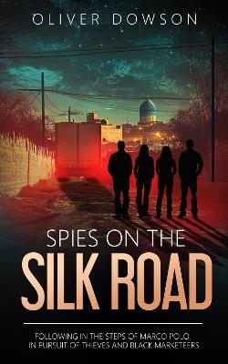 Spies on the Silk Road: Following in the steps of Marco Polo, in pursuit of thieves and black marketeers - Oliver Dowson - cover