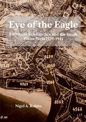 Eye of tthe Eagle: Luftwaffe Intelligence and the South Wales Ports 1939-1941 - Nigel Robins - cover