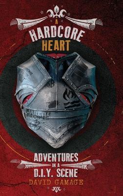 A Hardcore Heart: Adventures in a D.I.Y. Scene - David Gamage - cover