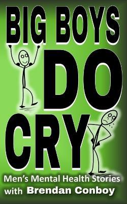 Big Boys DO CRY - 16 different men talk about their mental health struggles: Depression, anxiety, trauma, mental health disorders, etc - Brendan Conboy - cover