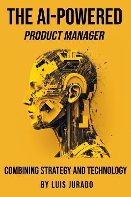 The AI-Powered Product Manager: Combining Strategy and Technology - Luis Jurado - cover