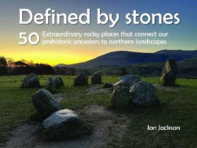 Defined by Stones - 50 Extraordinary Rocky Places That Connect our Prehistoric Ancestors to Northern Landscapes - Ian Jackson - cover