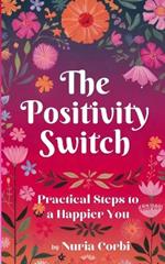 The Positivity Switch: Practical Steps to a Happier You