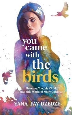 You Came With the Birds - Bringing You, My Child, Into This World of Many Cultures. - Yana Fay Dzedze - cover