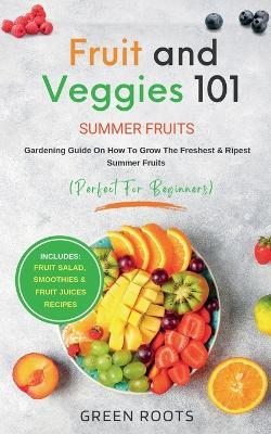 Fruit & Veggies 101 - Summer Fruits: Gardening Guide On How To Grow The Freshest & Ripest Summer Fruits (Perfect for Beginners) Includes: Fruit Salad, Smoothies & Fruit Juices Recipes - Green Roots - cover
