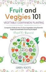 Fruit and Veggies 101 - Vegetable Companion Planting: Companion Guide On How To Grow Vegetables Using Essential, Organic & Sustainable Gardening Strategies
