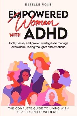 Empowered Women with ADHD: Tools, hacks, and proven strategies to manage overwhelm, racing thoughts, and emotions. The complete guide to living with clarity and confidence. - Estelle Rose - cover