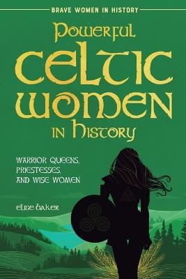 Powerful Celtic Women in History: Warrior Queens, Priestesses, and Wise Women - Elise Baker - cover
