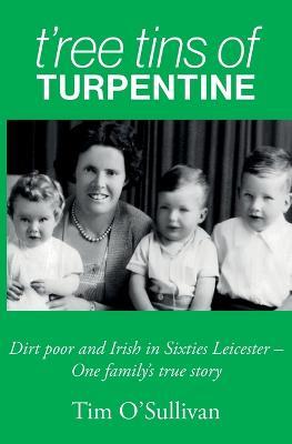 T'ree Tins of Turpentine: Dirt Poor and Irish in Sixties Leicester - One Family's True Story - Tim O'Sullivan - cover