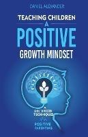 Teaching Children A Positive Growth Mindset: A Guide To Modern Techniques For Positive Parenting - Daniel Alexander - cover