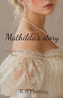 Mathilda's Story (Unlikely matches of the ton, book 3) - K A Fleming - cover