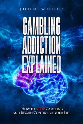 Gambling Addiction Explained.: How to STOP Gambling and Regain Control of your Life. - John Woods - cover