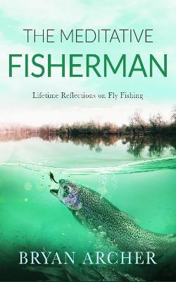 The Meditative Fisherman: Lifetime Reflections on Fly Fishing - Bryan Archer - cover