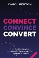 Connect, Convince, Convert: How tech companies can win more business using the power of words - Carol Benton - cover