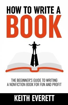 How To Write A Book: The Beginner's Guide To Writing A Nonfiction Book For Fun And Profit - Keith Everett - cover
