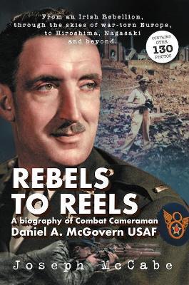 Rebels to Reels: A biography of Combat Cameraman Daniel A. McGovern USAF - Joseph McCabe - cover