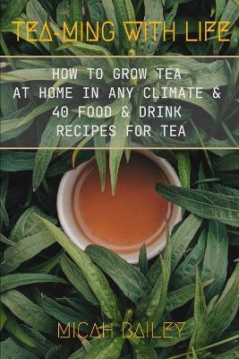 Teaming With Life: How to Grow Your Own Tea at Home in Any Climate and 40 Food & Drink Recipes For Tea - Micah Bailey - cover