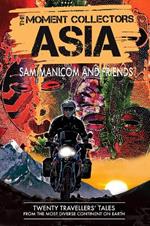 The Moment Collectors ASIA: Twenty Travellers' Tales from the Most Diverse Continent on Earth