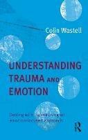 Understanding Trauma and Emotion: Dealing with trauma using an emotion-focused approach - Colin Wastell - cover