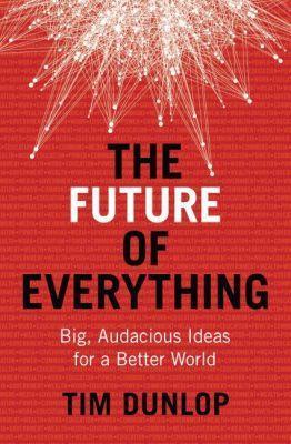 The Future of Everything: Big, Audacious Ideas for a Better World - Tim Dunlop - cover