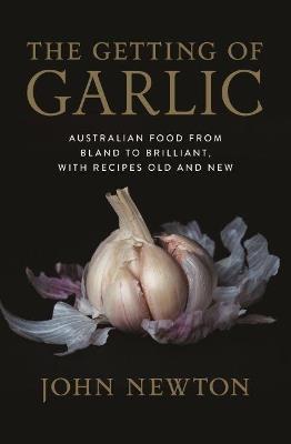 The Getting of Garlic: Australian Food from Bland to Brilliant, with Recipes Old and New - John Newton - cover