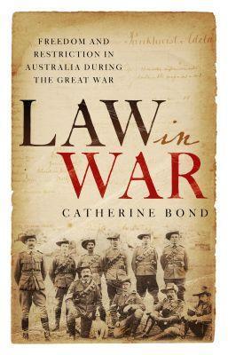 Law in War: Freedom and restriction in Australia during the Great War - Catherine Bond - cover