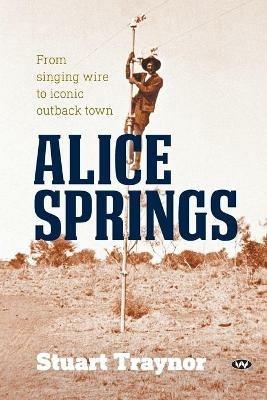 Alice Springs: From Singing Wire to Iconic Outback Town - Stuart Traynor - cover