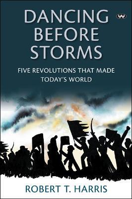 Dancing Before Storms: Five Revolutions That Made Today's World - Robert T. Harris - cover