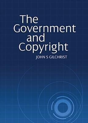 The Government and Copyright: The Government as Proprietor, Preserver and User of Copyright Material Under the Copyright Act 1968 - John S Gilchrist - cover