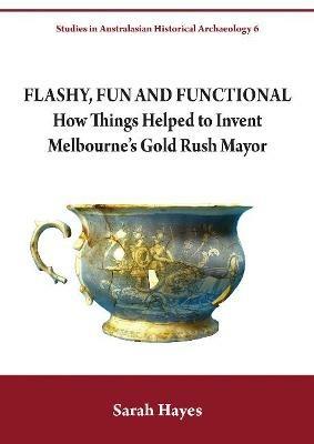 Flashy, Fun and Functional: How Things Helped to Invent Melbourne's Gold Rush Mayor - Sarah Hayes - cover
