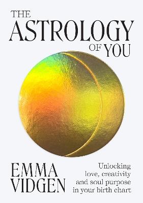 The Astrology of You: Unlocking Love, Creativity and Soul Purpose in Your Birth Chart - Emma Vidgen - cover