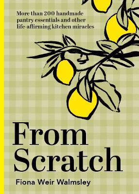From Scratch: More than 200 handmade pantry essentials and other life-affirming kitchen miracles - Fiona Weir Walmsley - cover