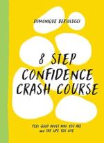 8 Step Confidence Crash Course: Feel Good About Who You Are and the Life You Live