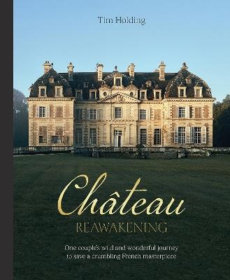 Chateau Reawakening: One Couple’s Wild And Wonderful Journey To Restore A Crumbling French Masterpiece - Tim Holding - cover