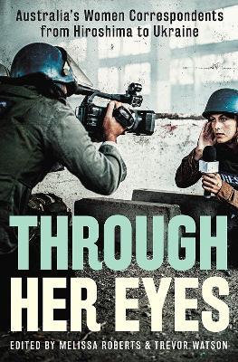Through Her Eyes: Australia's Women Correspondents from Hiroshima to Ukraine - Trevor Watson,Melissa Roberts - cover